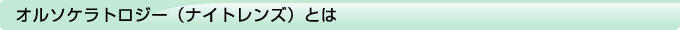 オルソケラトロジー（ナイトレンズ）とは