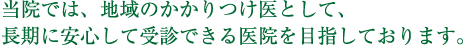 当院では、地域のかかりつけ医として、長期に安心して受診できる医院を目指しております。