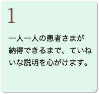 1 一人一人の患者さまが納得できるまで、ていねいな説明を心がけます。