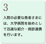 3 入院の必要な患者さまには、大学病院を始めとして迅速な紹介・病診連携を行います。